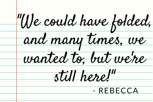 "We could have folded, and many times, we wanted to, but we're still here!" -Rebecca